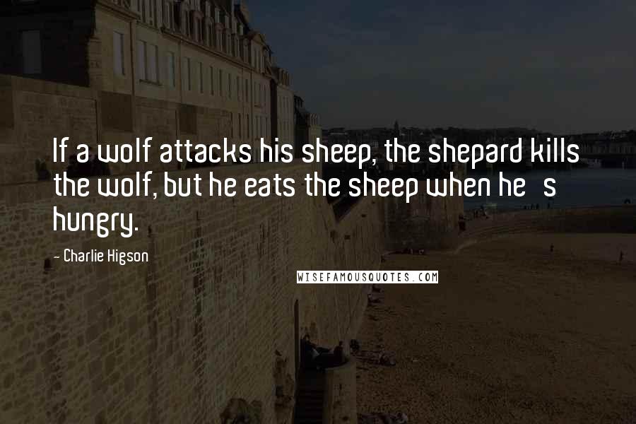 Charlie Higson quotes: If a wolf attacks his sheep, the shepard kills the wolf, but he eats the sheep when he's hungry.
