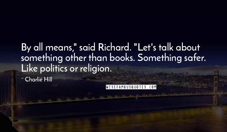 Charlie Hill quotes: By all means," said Richard. "Let's talk about something other than books. Something safer. Like politics or religion. Charlie Hill quotes: By all means," said Richard. "Let's talk about something other than books. Something safer. Like politics or religion.