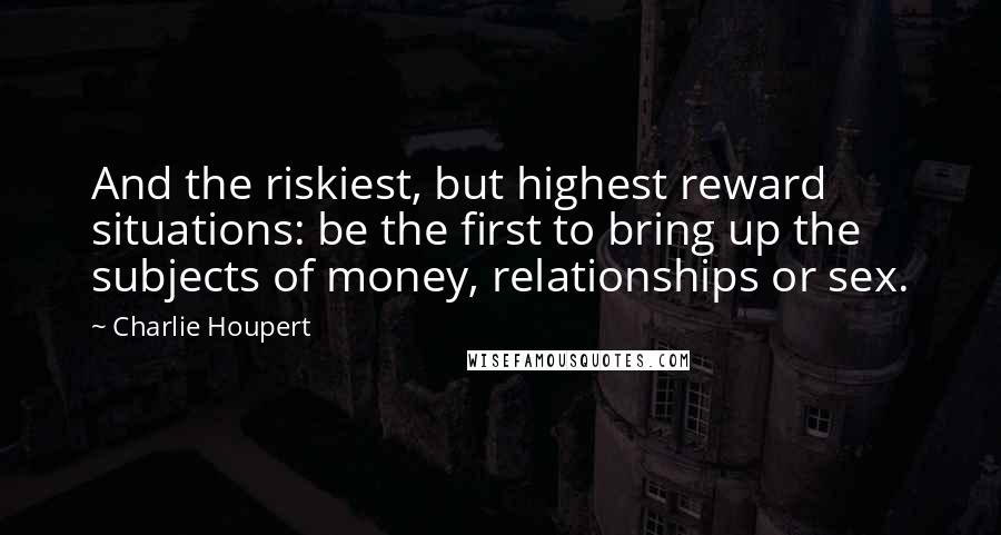 Charlie Houpert quotes: And the riskiest, but highest reward situations: be the first to bring up the subjects of money, relationships or sex.