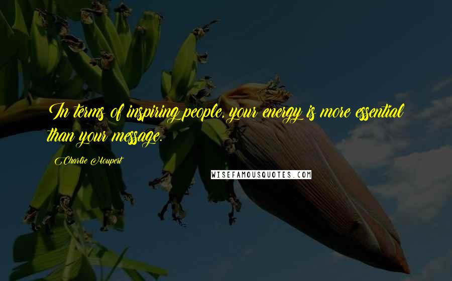 Charlie Houpert quotes: In terms of inspiring people, your energy is more essential than your message.