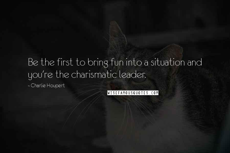 Charlie Houpert quotes: Be the first to bring fun into a situation and you're the charismatic leader.