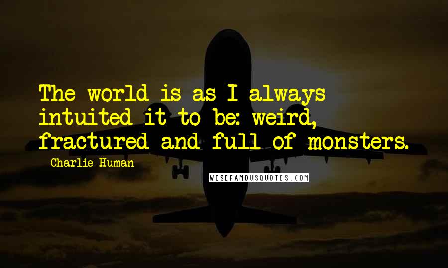 Charlie Human quotes: The world is as I always intuited it to be: weird, fractured and full of monsters.