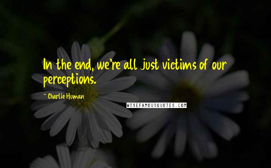 Charlie Human quotes: In the end, we're all just victims of our perceptions.