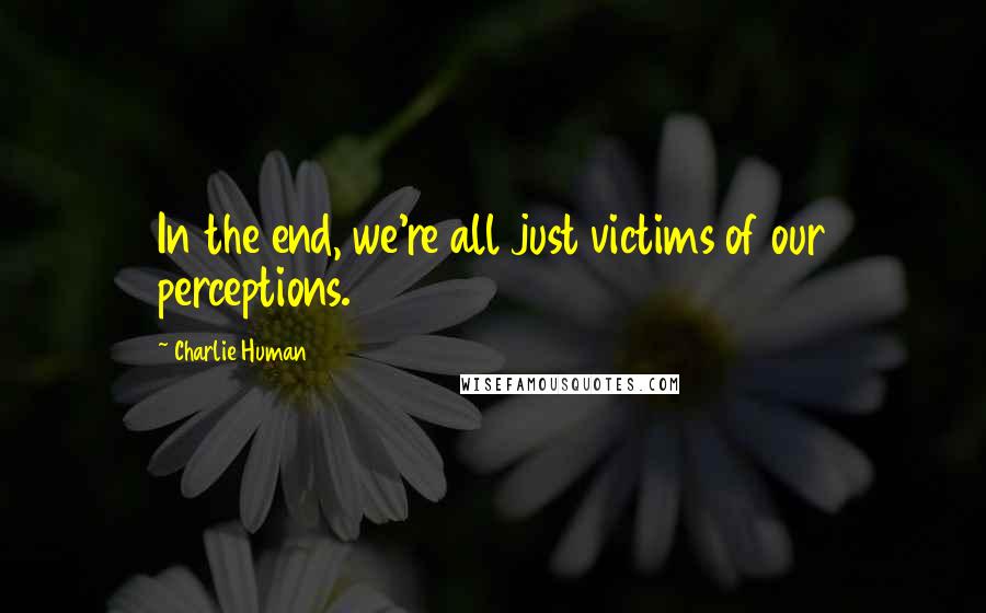 Charlie Human quotes: In the end, we're all just victims of our perceptions.