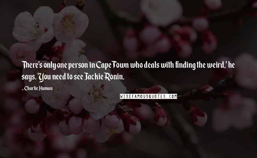 Charlie Human quotes: There's only one person in Cape Town who deals with finding the weird,' he says. 'You need to see Jackie Ronin. Charlie Human quotes: There's only one person in Cape Town who deals with finding the weird,' he says. 'You need to see Jackie Ronin.