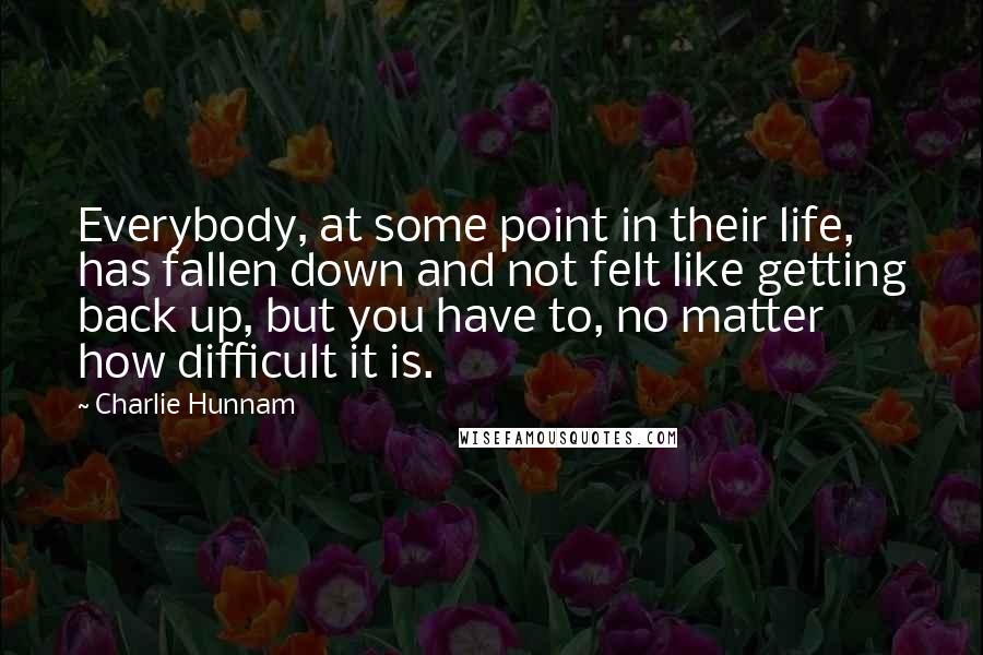 Charlie Hunnam quotes: Everybody, at some point in their life, has fallen down and not felt like getting back up, but you have to, no matter how difficult it is.