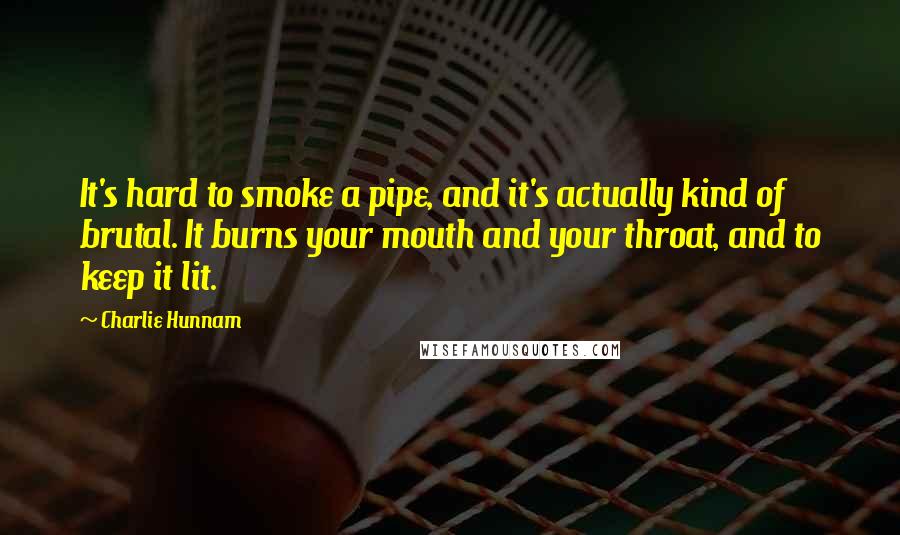 Charlie Hunnam quotes: It's hard to smoke a pipe, and it's actually kind of brutal. It burns your mouth and your throat, and to keep it lit.