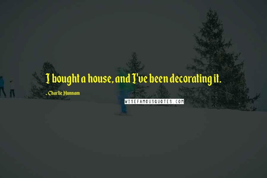 Charlie Hunnam quotes: I bought a house, and I've been decorating it.