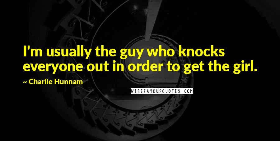 Charlie Hunnam quotes: I'm usually the guy who knocks everyone out in order to get the girl.
