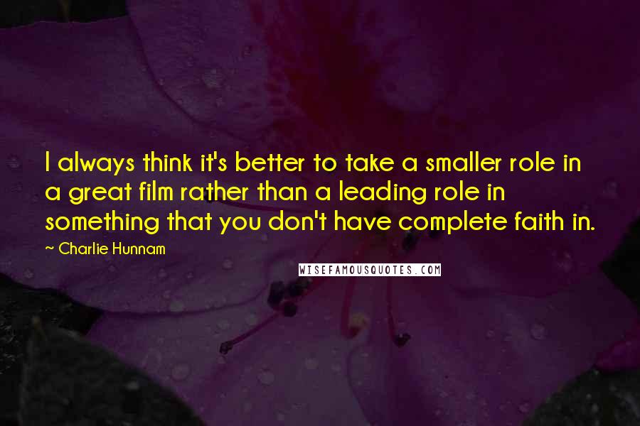 Charlie Hunnam quotes: I always think it's better to take a smaller role in a great film rather than a leading role in something that you don't have complete faith in.