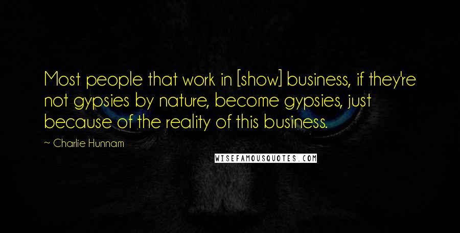 Charlie Hunnam quotes: Most people that work in [show] business, if they're not gypsies by nature, become gypsies, just because of the reality of this business.