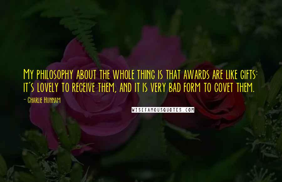 Charlie Hunnam quotes: My philosophy about the whole thing is that awards are like gifts: it's lovely to receive them, and it is very bad form to covet them.