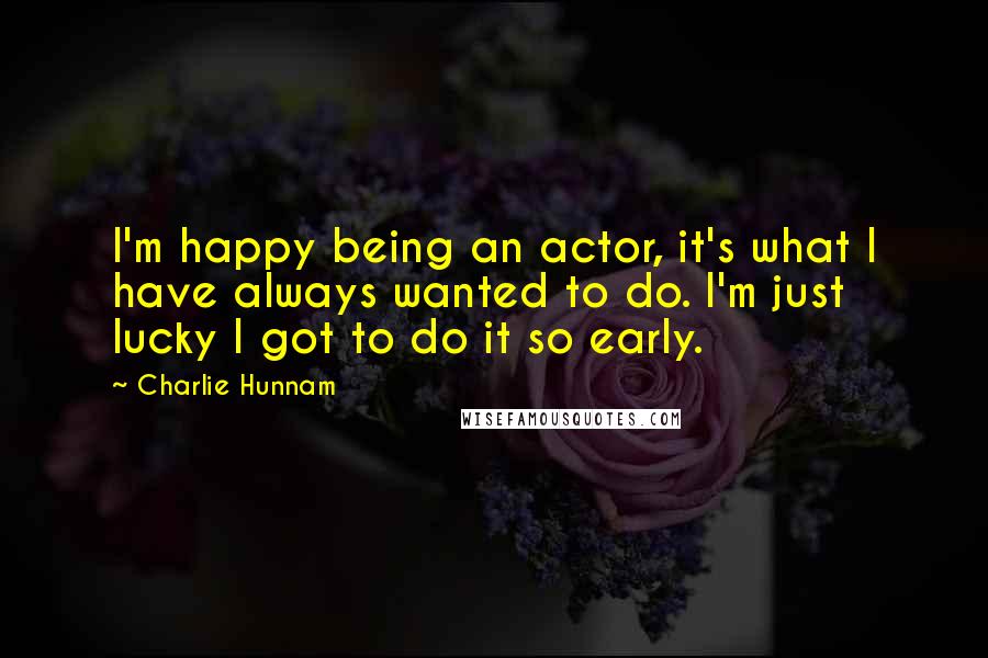Charlie Hunnam quotes: I'm happy being an actor, it's what I have always wanted to do. I'm just lucky I got to do it so early.