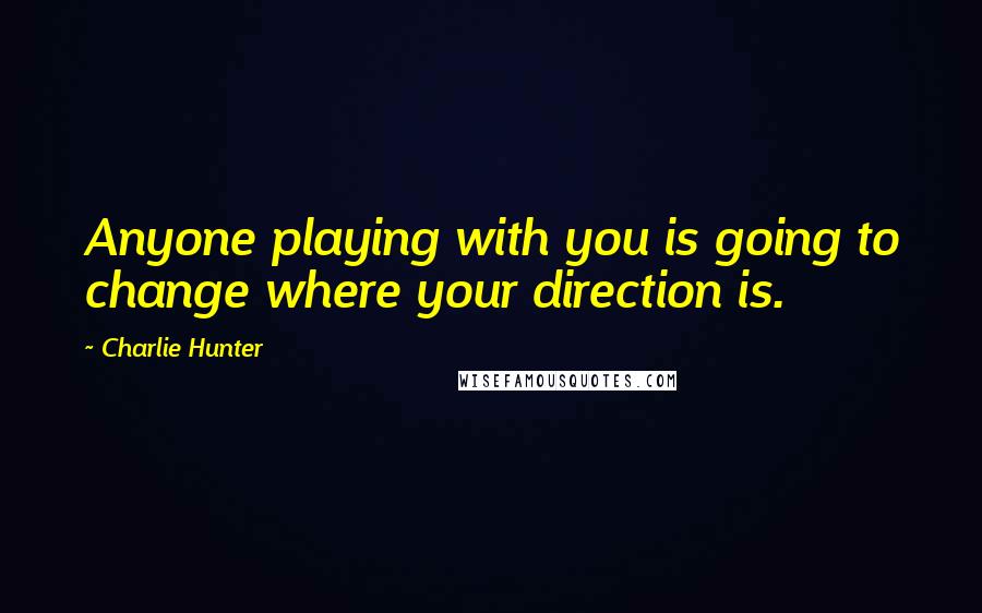 Charlie Hunter quotes: Anyone playing with you is going to change where your direction is.
