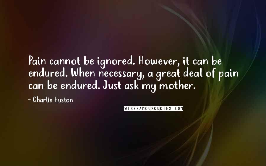 Charlie Huston quotes: Pain cannot be ignored. However, it can be endured. When necessary, a great deal of pain can be endured. Just ask my mother.