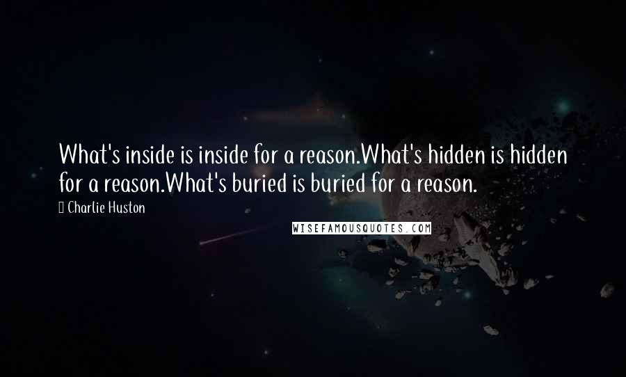 Charlie Huston quotes: What's inside is inside for a reason.What's hidden is hidden for a reason.What's buried is buried for a reason.
