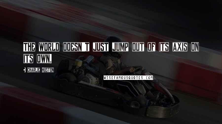 Charlie Huston quotes: The world doesn't just jump out of its axis on its own.