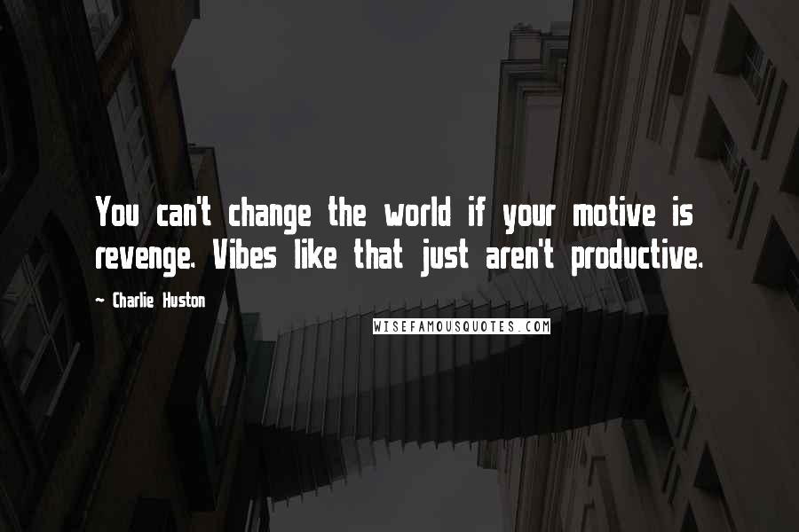 Charlie Huston quotes: You can't change the world if your motive is revenge. Vibes like that just aren't productive.