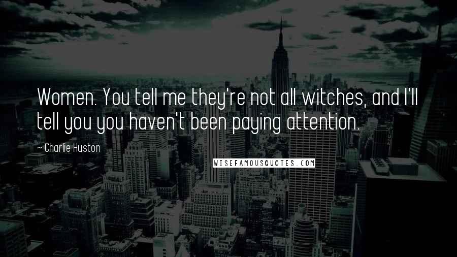 Charlie Huston quotes: Women. You tell me they're not all witches, and I'll tell you you haven't been paying attention.