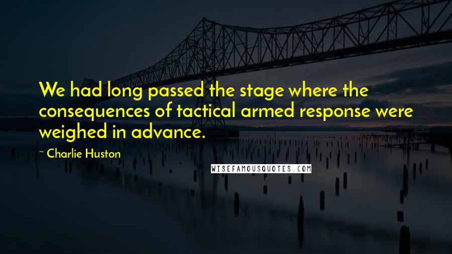 Charlie Huston quotes: We had long passed the stage where the consequences of tactical armed response were weighed in advance.