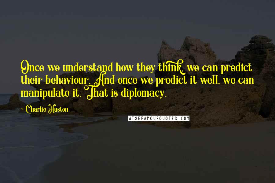 Charlie Huston quotes: Once we understand how they think, we can predict their behaviour. And once we predict it well, we can manipulate it. That is diplomacy.