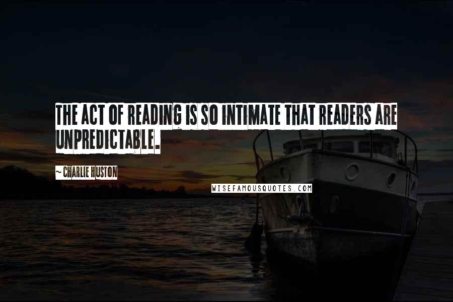 Charlie Huston quotes: The act of reading is so intimate that readers are unpredictable.