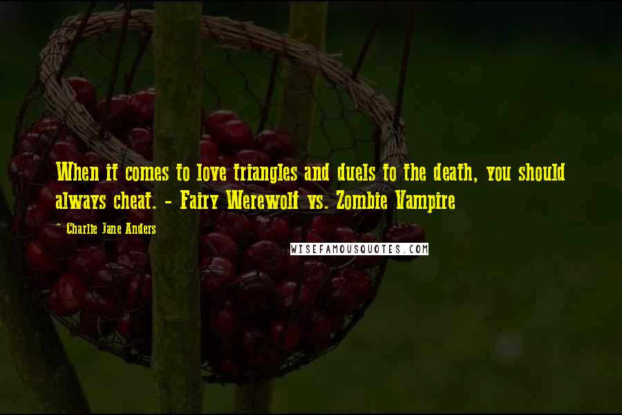 Charlie Jane Anders quotes: When it comes to love triangles and duels to the death, you should always cheat. - Fairy Werewolf vs. Zombie Vampire