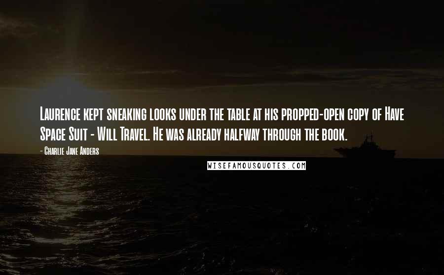 Charlie Jane Anders quotes: Laurence kept sneaking looks under the table at his propped-open copy of Have Space Suit - Will Travel. He was already halfway through the book.