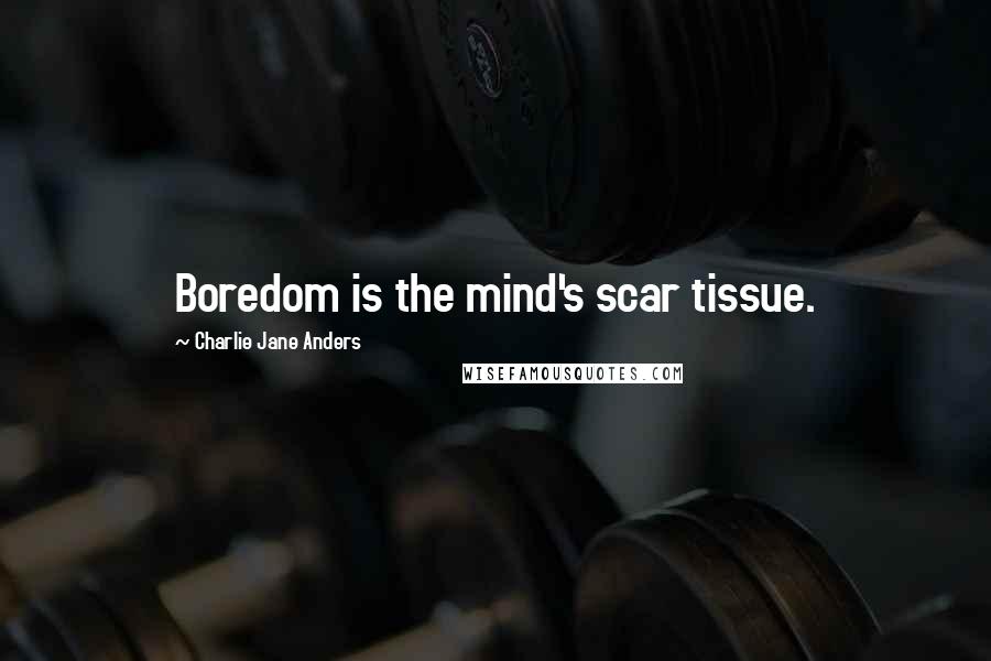 Charlie Jane Anders quotes: Boredom is the mind's scar tissue.