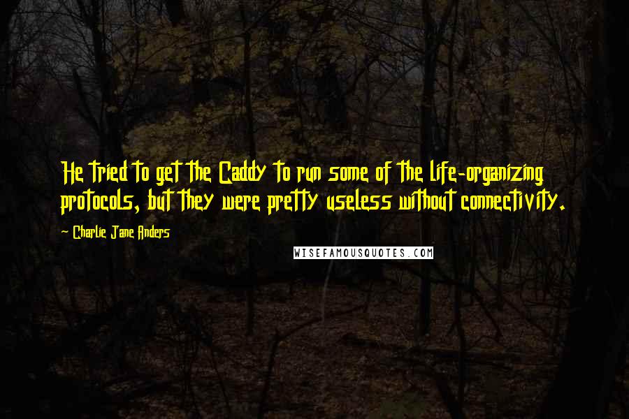 Charlie Jane Anders quotes: He tried to get the Caddy to run some of the life-organizing protocols, but they were pretty useless without connectivity. Charlie Jane Anders quotes: He tried to get the Caddy to run some of the life-organizing protocols, but they were pretty useless without connectivity.