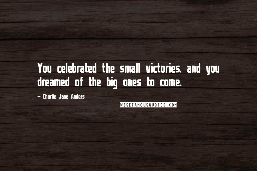 Charlie Jane Anders quotes: You celebrated the small victories, and you dreamed of the big ones to come.