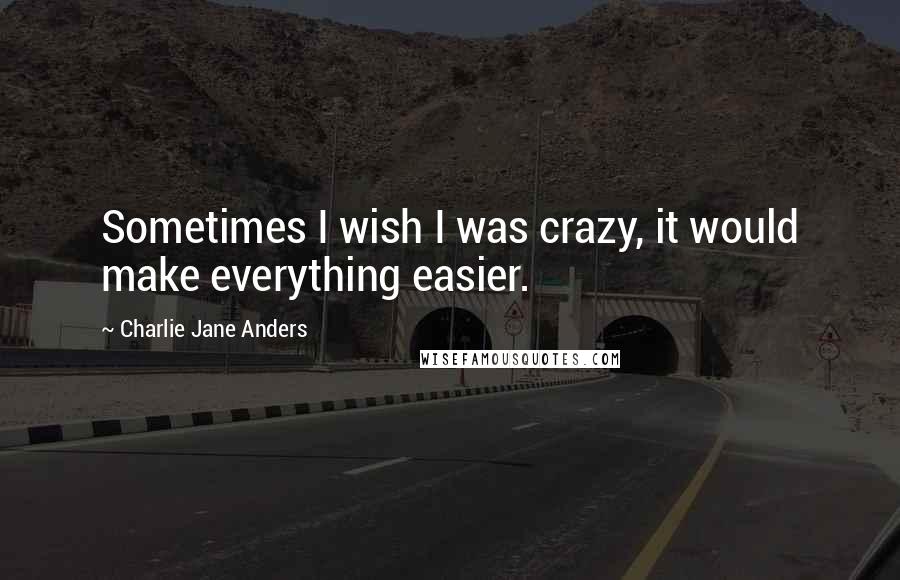 Charlie Jane Anders quotes: Sometimes I wish I was crazy, it would make everything easier.