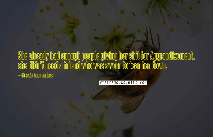 Charlie Jane Anders quotes: She already had enough people giving her shit for Aggrandizement, she didn't need a friend who was sworn to tear her down. Charlie Jane Anders quotes: She already had enough people giving her shit for Aggrandizement, she didn't need a friend who was sworn to tear her down.