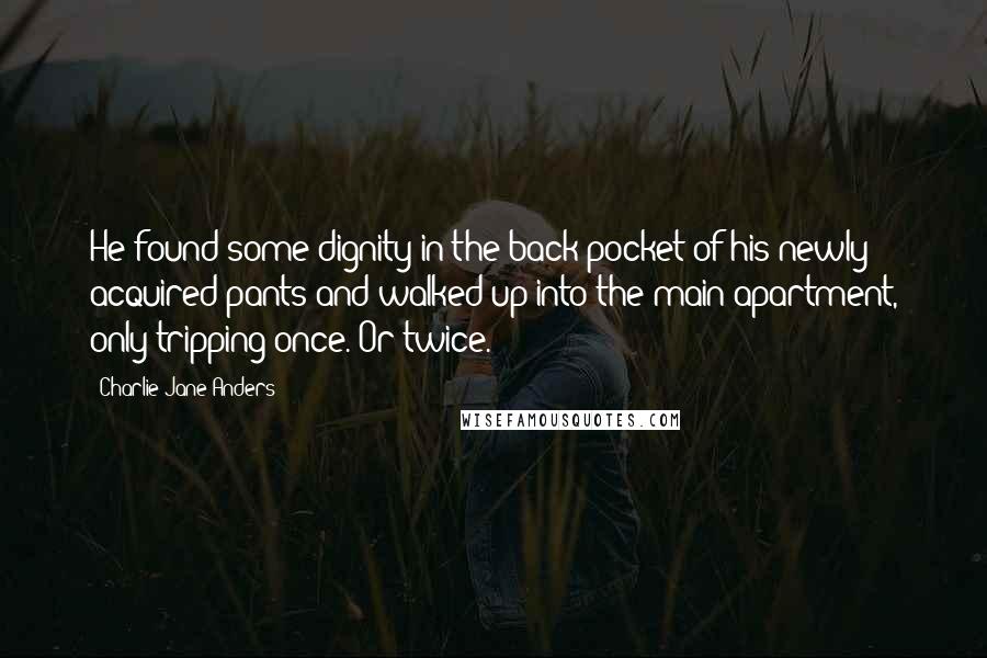 Charlie Jane Anders quotes: He found some dignity in the back pocket of his newly acquired pants and walked up into the main apartment, only tripping once. Or twice.