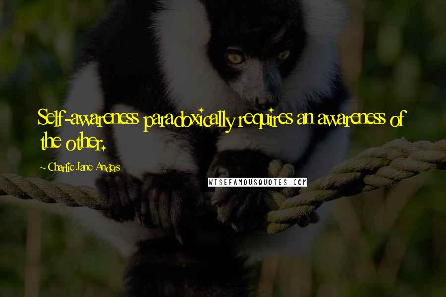 Charlie Jane Anders quotes: Self-awareness paradoxically requires an awareness of the other.