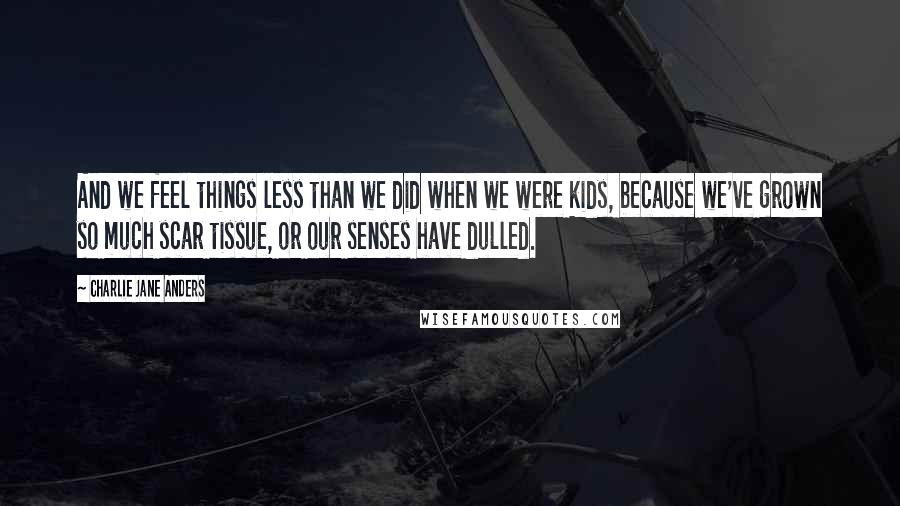 Charlie Jane Anders quotes: And we feel things less than we did when we were kids, because we've grown so much scar tissue, or our senses have dulled. Charlie Jane Anders quotes: And we feel things less than we did when we were kids, because we've grown so much scar tissue, or our senses have dulled.