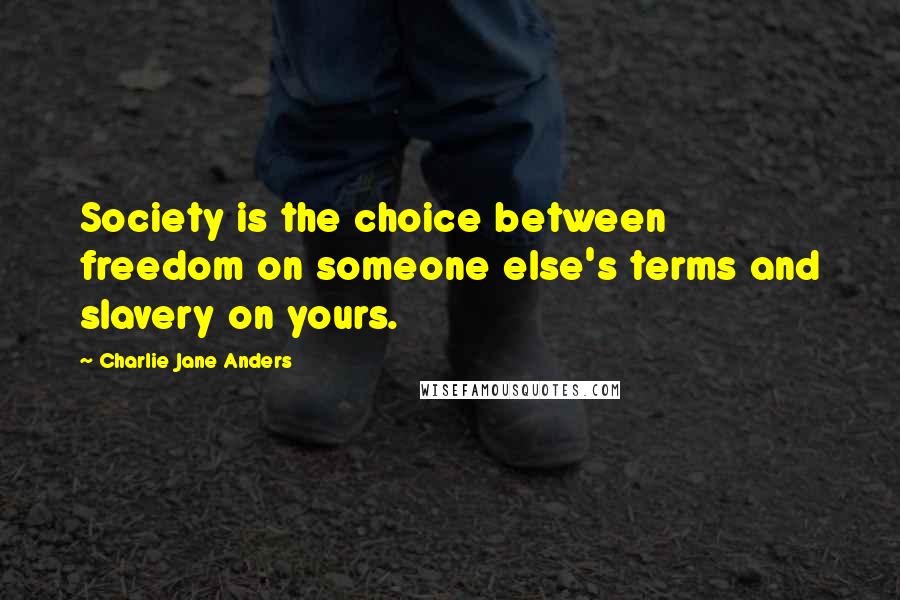 Charlie Jane Anders quotes: Society is the choice between freedom on someone else's terms and slavery on yours.