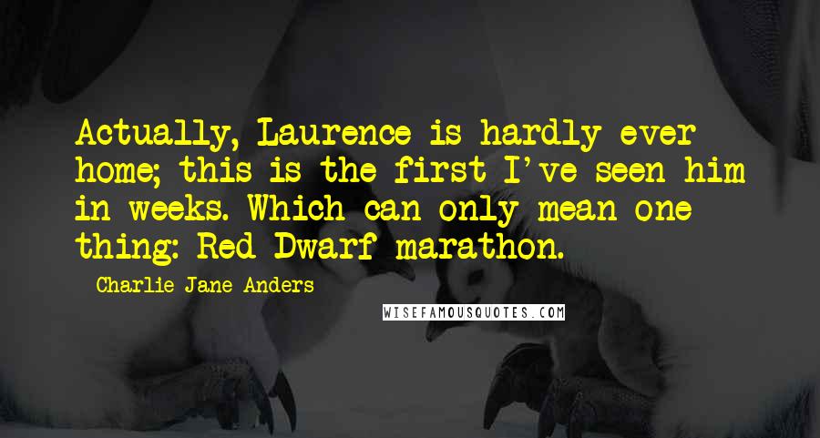 Charlie Jane Anders quotes: Actually, Laurence is hardly ever home; this is the first I've seen him in weeks. Which can only mean one thing: Red Dwarf marathon.