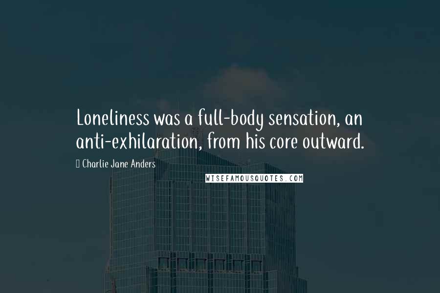 Charlie Jane Anders quotes: Loneliness was a full-body sensation, an anti-exhilaration, from his core outward.