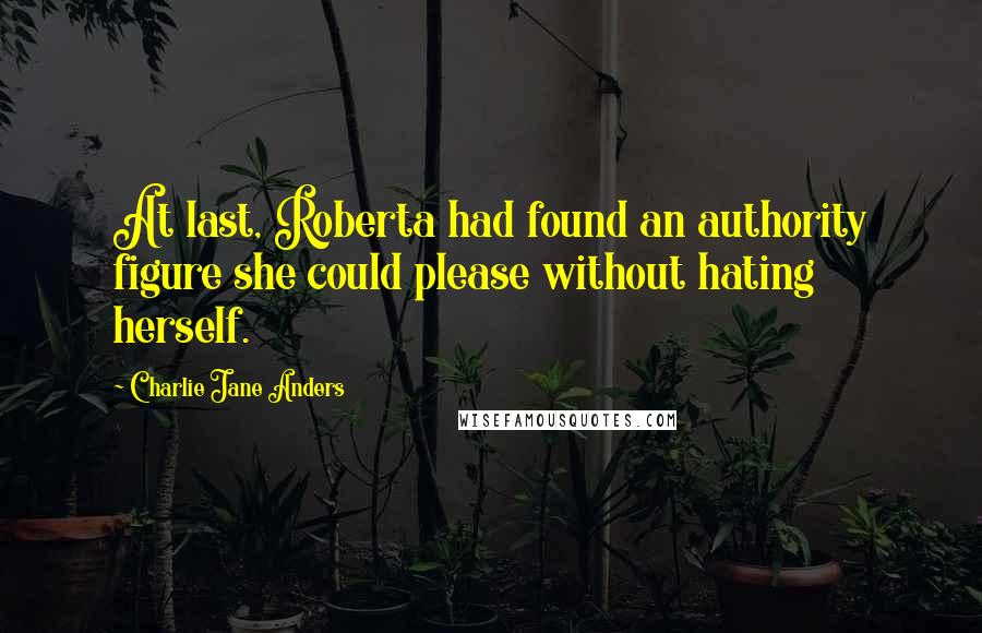 Charlie Jane Anders quotes: At last, Roberta had found an authority figure she could please without hating herself.