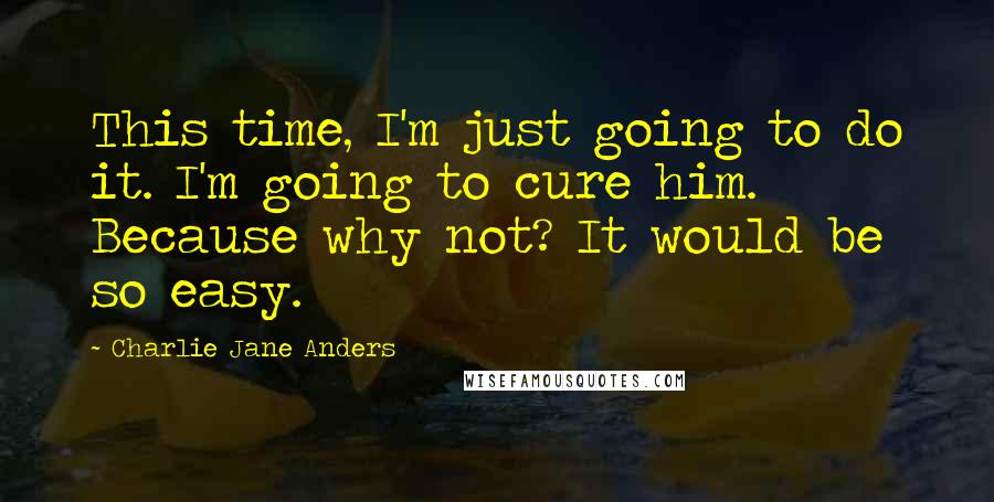 Charlie Jane Anders quotes: This time, I'm just going to do it. I'm going to cure him. Because why not? It would be so easy.