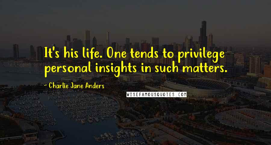 Charlie Jane Anders quotes: It's his life. One tends to privilege personal insights in such matters.