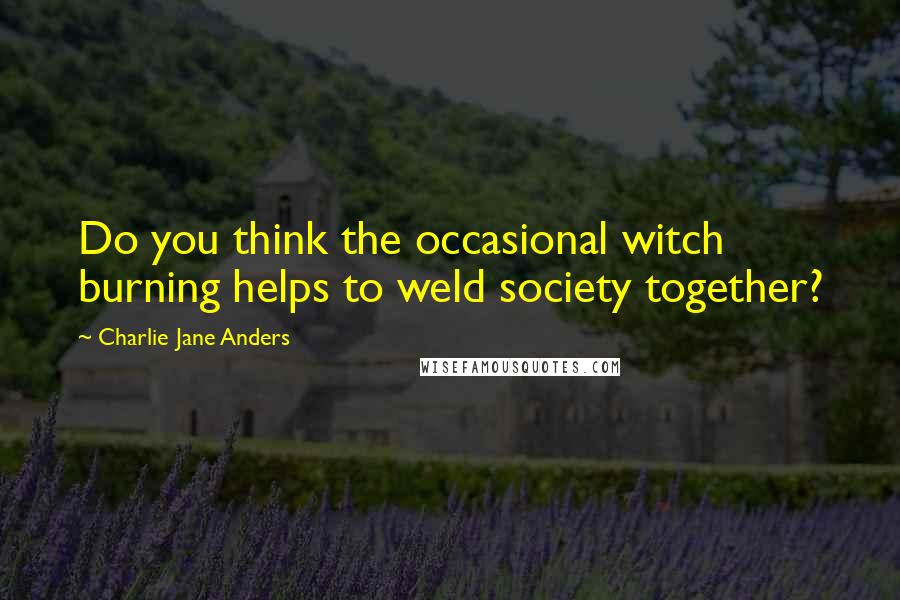 Charlie Jane Anders quotes: Do you think the occasional witch burning helps to weld society together?