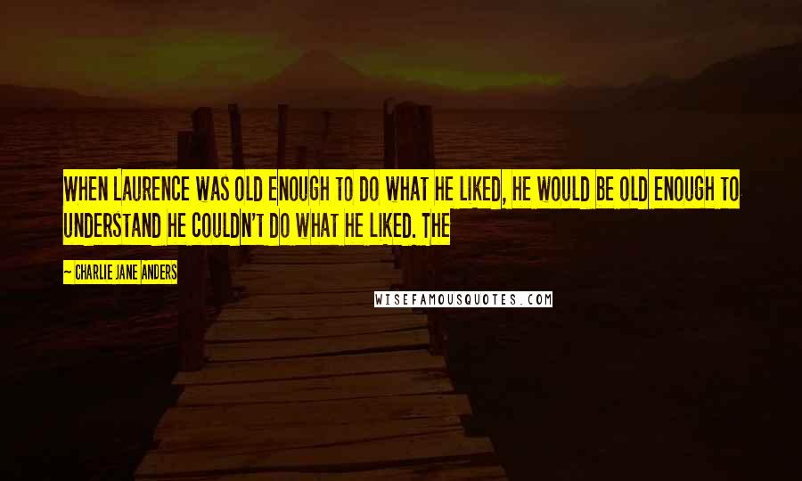 Charlie Jane Anders quotes: When Laurence was old enough to do what he liked, he would be old enough to understand he couldn't do what he liked. The