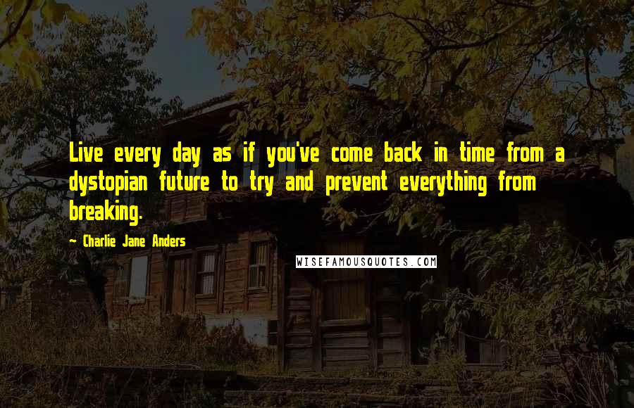Charlie Jane Anders quotes: Live every day as if you've come back in time from a dystopian future to try and prevent everything from breaking. Charlie Jane Anders quotes: Live every day as if you've come back in time from a dystopian future to try and prevent everything from breaking.