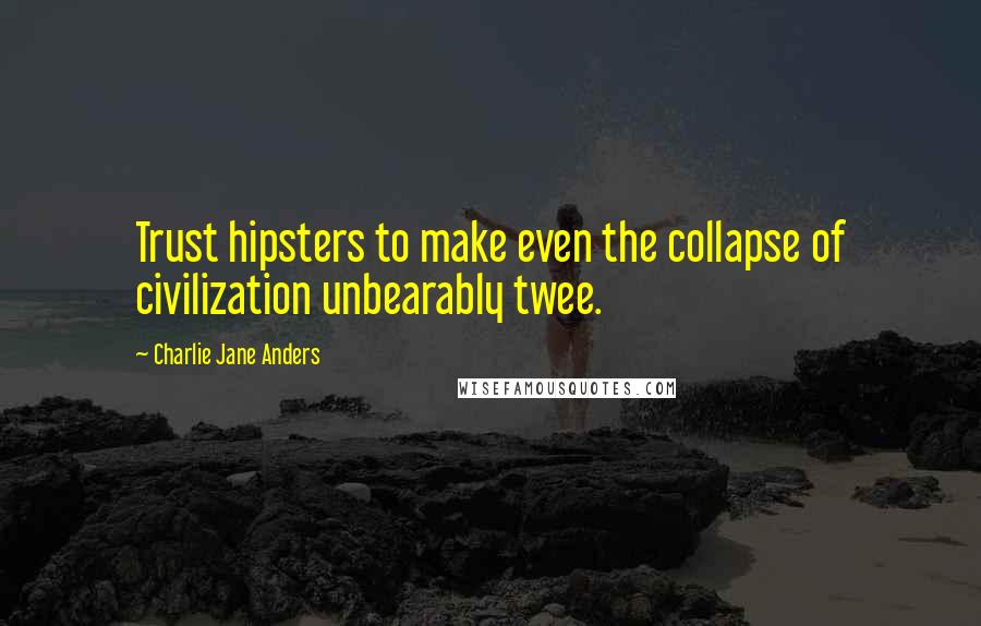 Charlie Jane Anders quotes: Trust hipsters to make even the collapse of civilization unbearably twee.