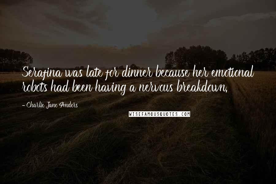 Charlie Jane Anders quotes: Serafina was late for dinner because her emotional robots had been having a nervous breakdown.