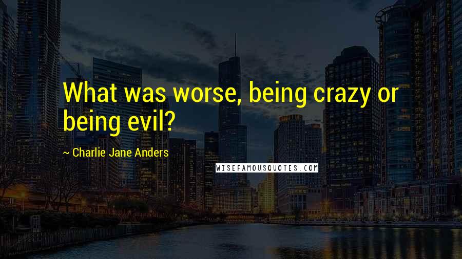 Charlie Jane Anders quotes: What was worse, being crazy or being evil?