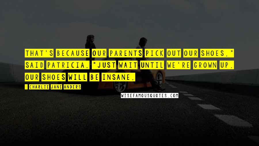 Charlie Jane Anders quotes: That's because our parents pick out our shoes," said Patricia. "Just wait until we're grown up. Our shoes will be insane. Charlie Jane Anders quotes: That's because our parents pick out our shoes," said Patricia. "Just wait until we're grown up. Our shoes will be insane.