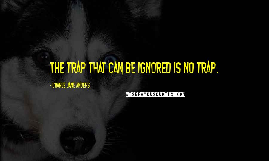 Charlie Jane Anders quotes: The trap that can be ignored is no trap.